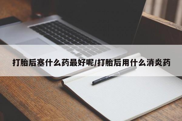 米非米索官方旗舰店打胎后塞什么药最好呢/打胎后用什么消炎药